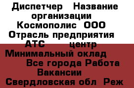 Диспетчер › Название организации ­ Космополис, ООО › Отрасль предприятия ­ АТС, call-центр › Минимальный оклад ­ 11 000 - Все города Работа » Вакансии   . Свердловская обл.,Реж г.